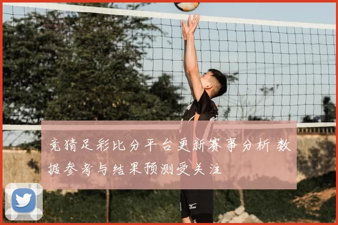 竞猜足彩比分平台更新赛事分析 数据参考与结果预测受关注