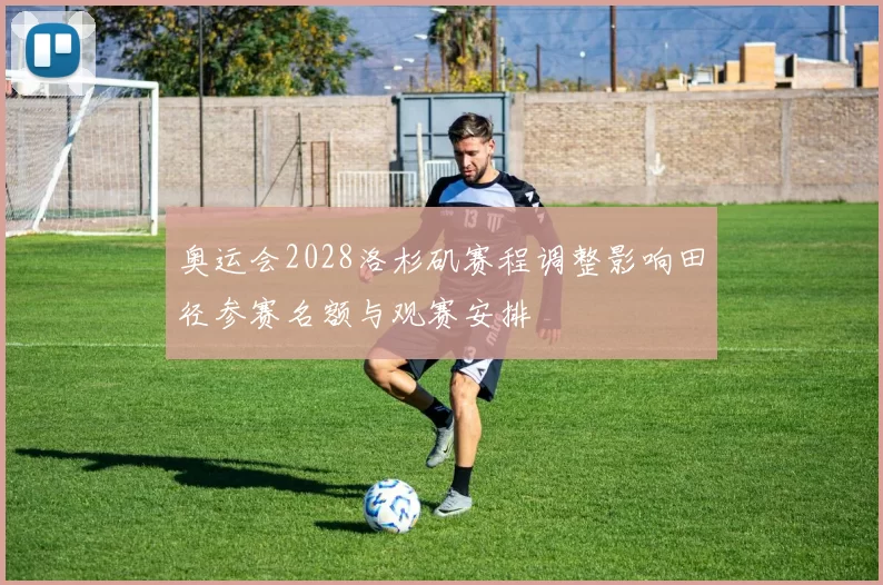 奥运会2028洛杉矶赛程调整影响田径参赛名额与观赛安排