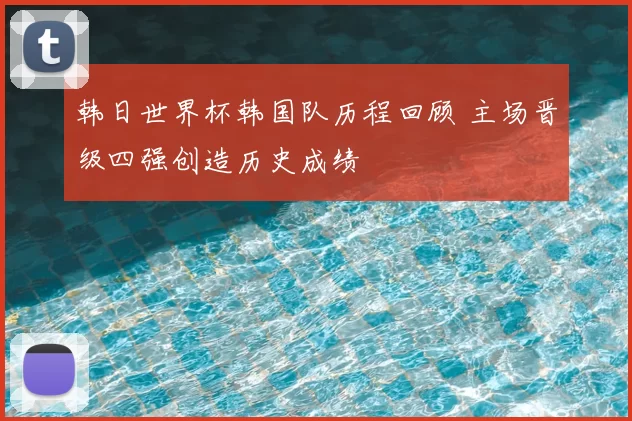 韩日世界杯韩国队历程回顾 主场晋级四强创造历史成绩