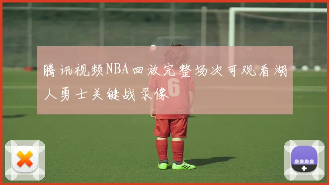 腾讯视频NBA回放完整场次可观看湖人勇士关键战录像