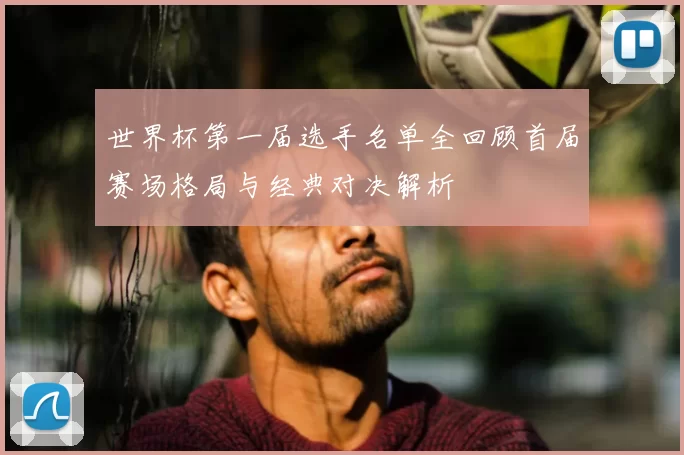 世界杯第一届选手名单全回顾首届赛场格局与经典对决解析