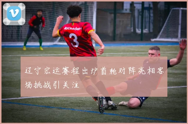 辽宁宏运赛程出炉首轮对阵亮相客场挑战引关注